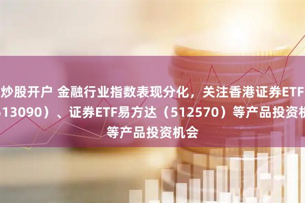 炒股开户 金融行业指数表现分化，关注香港证券ETF（513090）、证券ETF易方达（512570）等产品投资机会