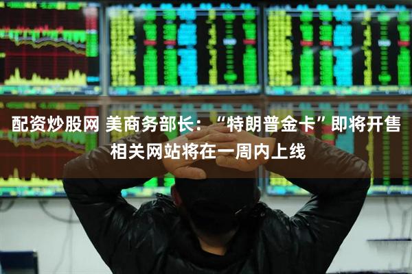 配资炒股网 美商务部长：“特朗普金卡”即将开售 相关网站将在一周内上线