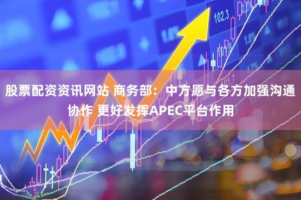 股票配资资讯网站 商务部：中方愿与各方加强沟通协作 更好发挥APEC平台作用