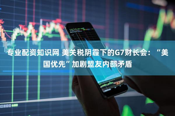 专业配资知识网 美关税阴霾下的G7财长会：“美国优先”加剧盟友内部矛盾