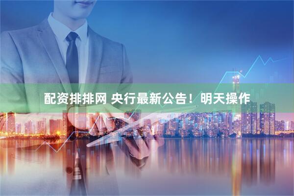 配资排排网 央行最新公告！明天操作