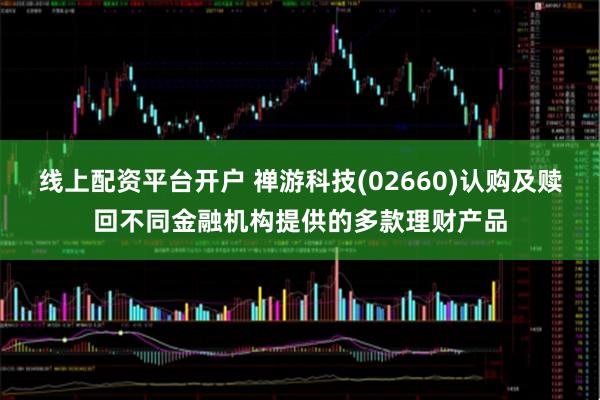 线上配资平台开户 禅游科技(02660)认购及赎回不同金融机构提供的多款理财产品