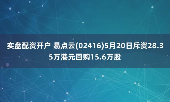 实盘配资开户 易点云(02416)5月20日斥资28.35万港元回购15.6万股