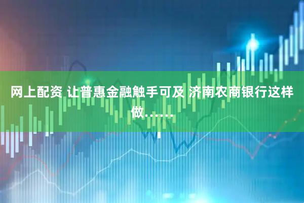 网上配资 让普惠金融触手可及 济南农商银行这样做……