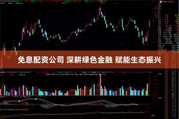 免息配资公司 深耕绿色金融 赋能生态振兴
