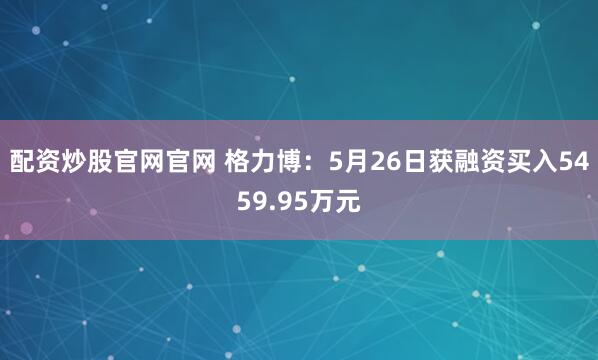 配资炒股官网官网 格力博：5月26日获融资买入5459.95万元