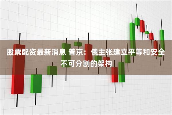 股票配资最新消息 普京：俄主张建立平等和安全不可分割的架构