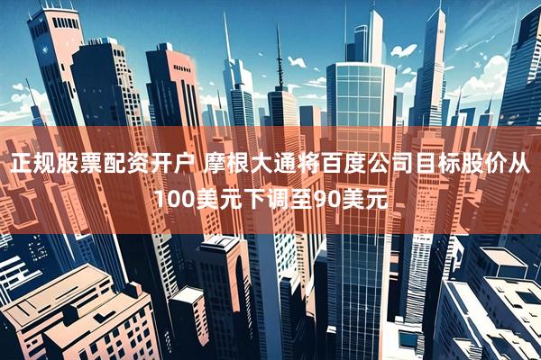正规股票配资开户 摩根大通将百度公司目标股价从100美元下调至90美元