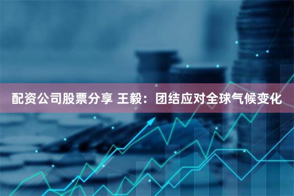 配资公司股票分享 王毅：团结应对全球气候变化