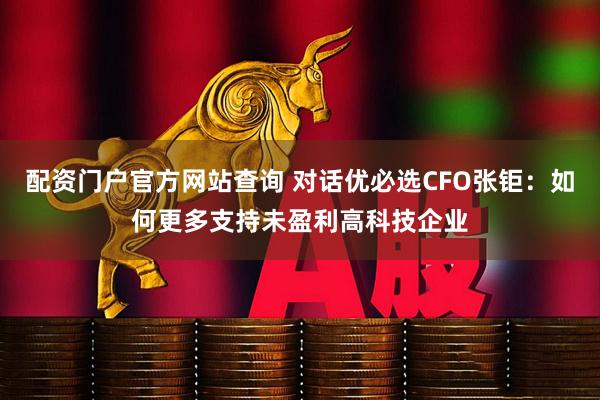 配资门户官方网站查询 对话优必选CFO张钜：如何更多支持未盈利高科技企业