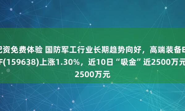 配资免费体验 国防军工行业长期趋势向好，高端装备ETF(159638)上涨1.30%，近10日“吸金”近2500万元