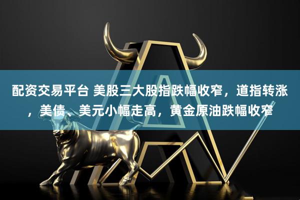 配资交易平台 美股三大股指跌幅收窄，道指转涨，美债、美元小幅走高，黄金原油跌幅收窄
