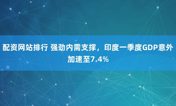 配资网站排行 强劲内需支撑，印度一季度GDP意外加速至7.4%