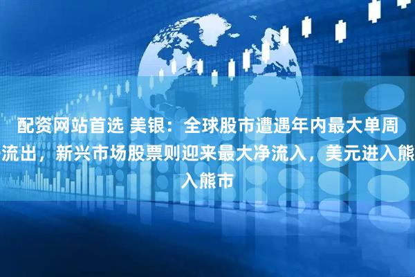 配资网站首选 美银：全球股市遭遇年内最大单周净流出，新兴市场股票则迎来最大净流入，美元进入熊市