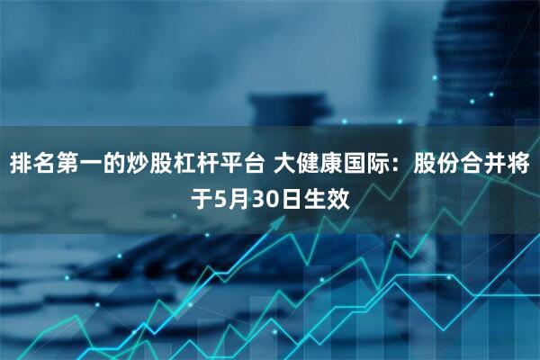 排名第一的炒股杠杆平台 大健康国际：股份合并将于5月30日生效