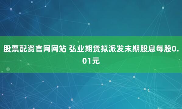 股票配资官网网站 弘业期货拟派发末期股息每股0.01元