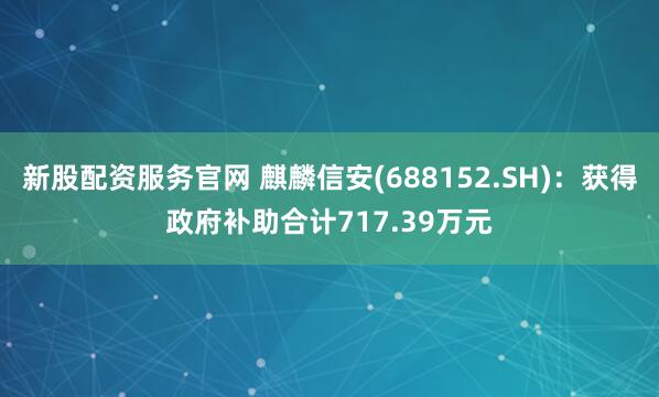 新股配资服务官网 麒麟信安(688152.SH)：获得政府补助合计717.39万元
