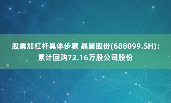 股票加杠杆具体步骤 晶晨股份(688099.SH)：累计回购72.16万股公司股份