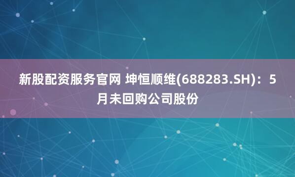 新股配资服务官网 坤恒顺维(688283.SH)：5月未回购公司股份