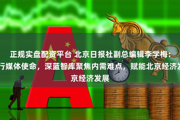 正规实盘配资平台 北京日报社副总编辑李学梅： 践行媒体使命，深蓝智库聚焦内需难点，赋能北京经济发展