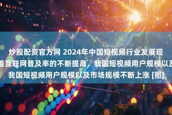炒股配资官方网 2024年中国短视频行业发展现状及用户规模分析：随着互联网普及率的不断提高，我国短视频用户规模以及市场规模不断上涨 [图]