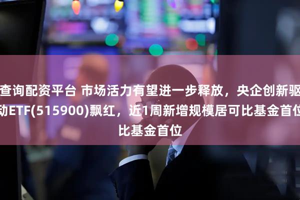 查询配资平台 市场活力有望进一步释放，央企创新驱动ETF(515900)飘红，近1周新增规模居可比基金首位