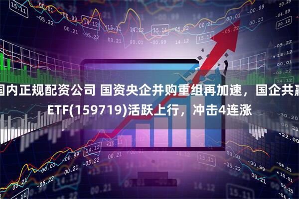 国内正规配资公司 国资央企并购重组再加速，国企共赢ETF(159719)活跃上行，冲击4连涨