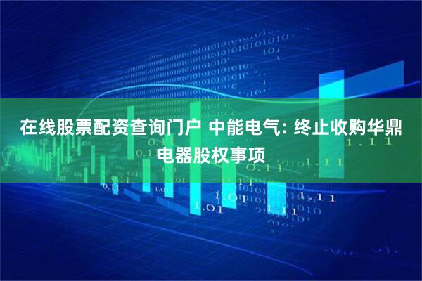 在线股票配资查询门户 中能电气: 终止收购华鼎电器股权事项