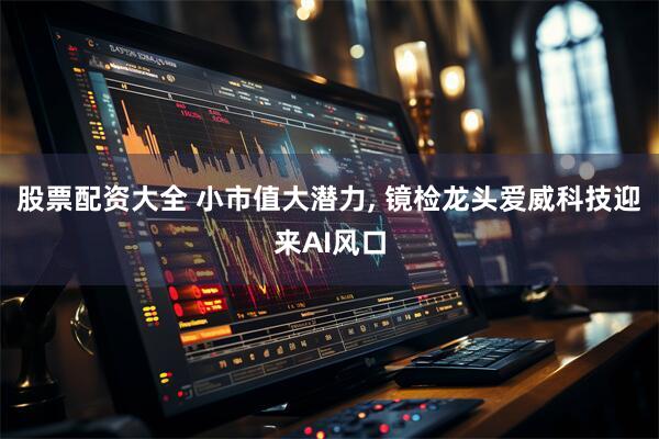 股票配资大全 小市值大潜力, 镜检龙头爱威科技迎来AI风口