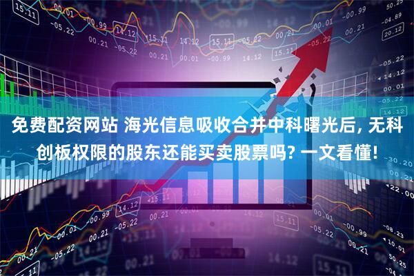 免费配资网站 海光信息吸收合并中科曙光后, 无科创板权限的股东还能买卖股票吗? 一文看懂!