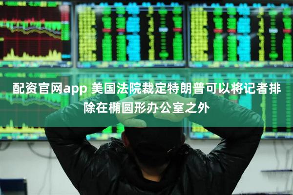 配资官网app 美国法院裁定特朗普可以将记者排除在椭圆形办公室之外