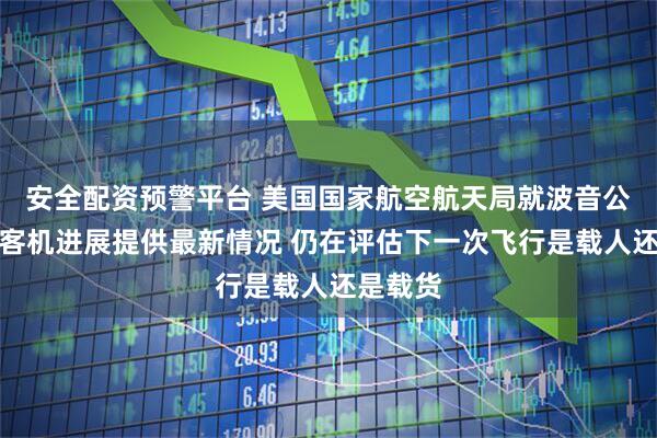 安全配资预警平台 美国国家航空航天局就波音公司星际客机进展提供最新情况 仍在评估下一次飞行是载人还是载货