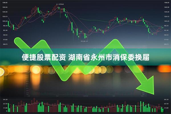 便捷股票配资 湖南省永州市消保委换届
