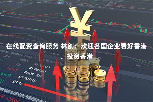 在线配资查询服务 林剑：欢迎各国企业看好香港、投资香港