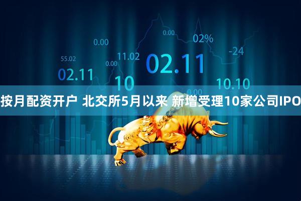按月配资开户 北交所5月以来 新增受理10家公司IPO