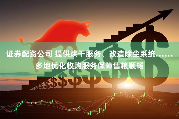证券配资公司 提供烘干服务、改造除尘系统……多地优化收购服务保障售粮顺畅