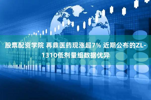 股票配资学院 再鼎医药现涨超7% 近期公布的ZL-1310低剂量组数据优异
