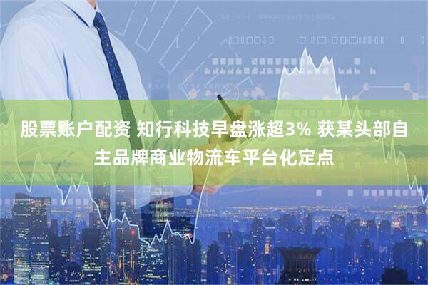 股票账户配资 知行科技早盘涨超3% 获某头部自主品牌商业物流车平台化定点