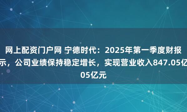 网上配资门户网 宁德时代：2025年第一季度财报显示，公司业绩保持稳定增长，实现营业收入847.05亿元