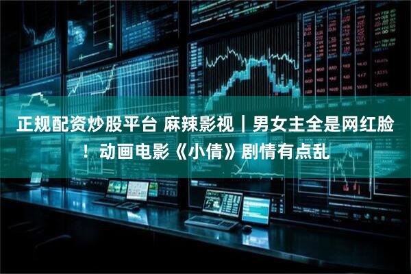 正规配资炒股平台 麻辣影视｜男女主全是网红脸！动画电影《小倩》剧情有点乱