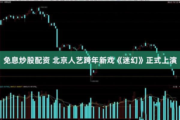 免息炒股配资 北京人艺跨年新戏《迷幻》正式上演