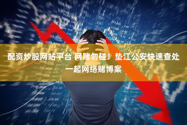 配资炒股网站平台 网赌勿碰！垫江公安快速查处一起网络赌博案