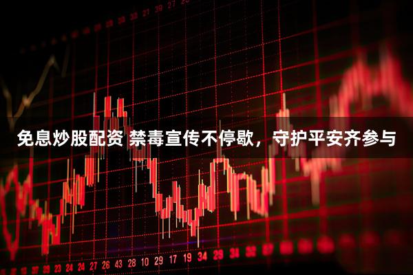 免息炒股配资 禁毒宣传不停歇，守护平安齐参与