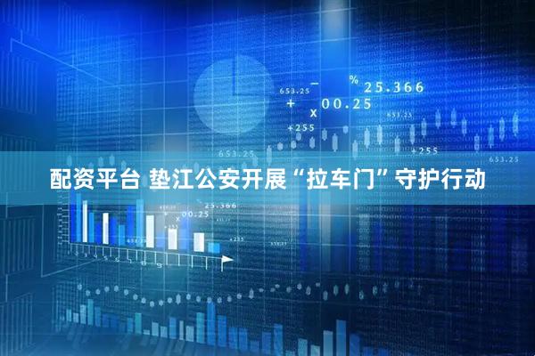 配资平台 垫江公安开展“拉车门”守护行动
