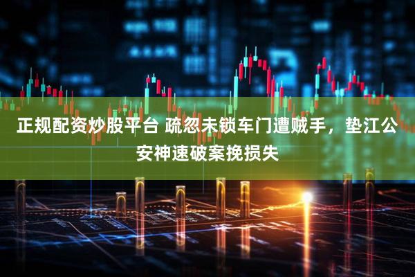 正规配资炒股平台 疏忽未锁车门遭贼手，垫江公安神速破案挽损失