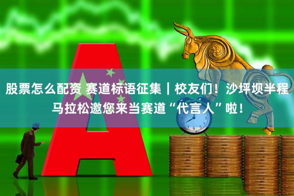 股票怎么配资 赛道标语征集｜校友们！沙坪坝半程马拉松邀您来当赛道“代言人”啦！
