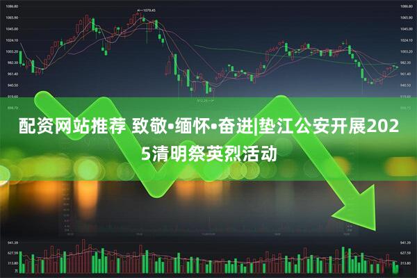 配资网站推荐 致敬•缅怀•奋进|垫江公安开展2025清明祭英烈活动