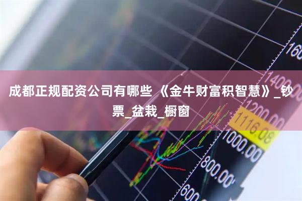 成都正规配资公司有哪些 《金牛财富积智慧》_钞票_盆栽_橱窗