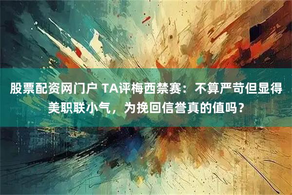 股票配资网门户 TA评梅西禁赛：不算严苛但显得美职联小气，为挽回信誉真的值吗？