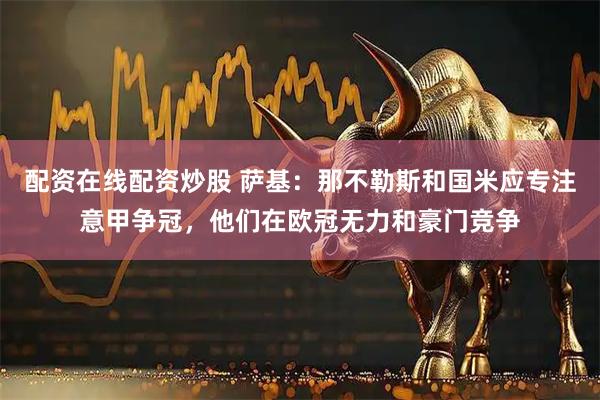 配资在线配资炒股 萨基：那不勒斯和国米应专注意甲争冠，他们在欧冠无力和豪门竞争